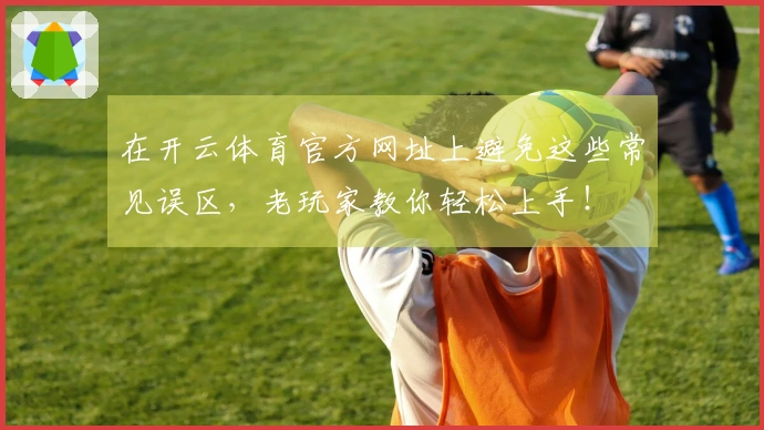 在开云体育官方网址上避免这些常见误区，老玩家教你轻松上手！