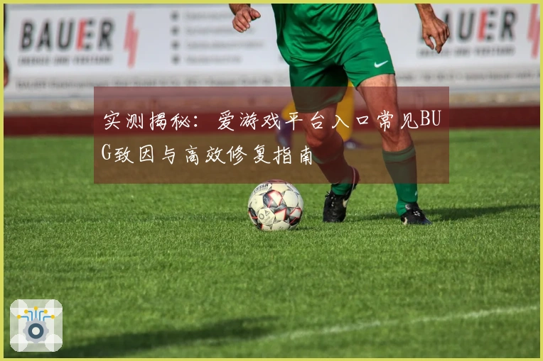 实测揭秘：爱游戏平台入口常见BUG致因与高效修复指南