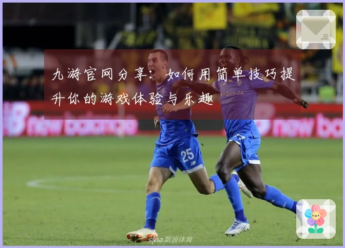 九游官网分享：如何用简单技巧提升你的游戏体验与乐趣