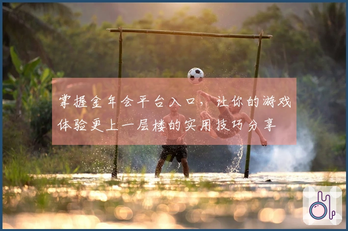 掌握金年会平台入口，让你的游戏体验更上一层楼的实用技巧分享