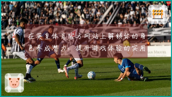 在英皇体育官方网站上解锁你的角色养成潜力，提升游戏体验的实用技巧！