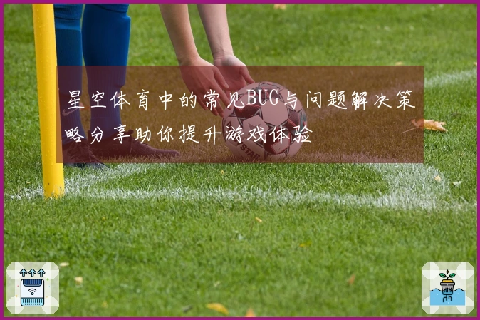 星空体育中的常见BUG与问题解决策略分享助你提升游戏体验