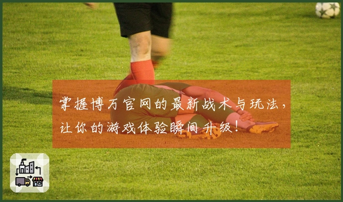 掌握博万官网的最新战术与玩法，让你的游戏体验瞬间升级！