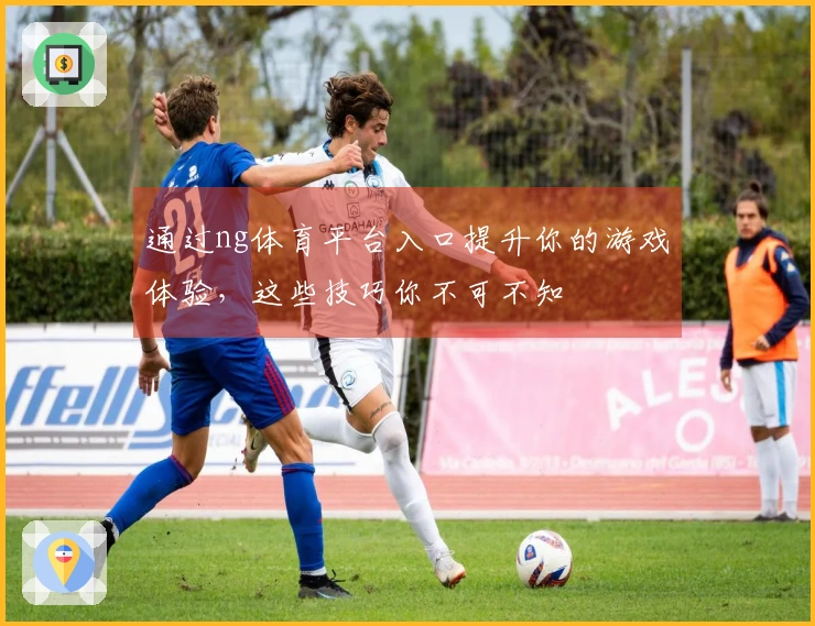 通过ng体育平台入口提升你的游戏体验，这些技巧你不可不知