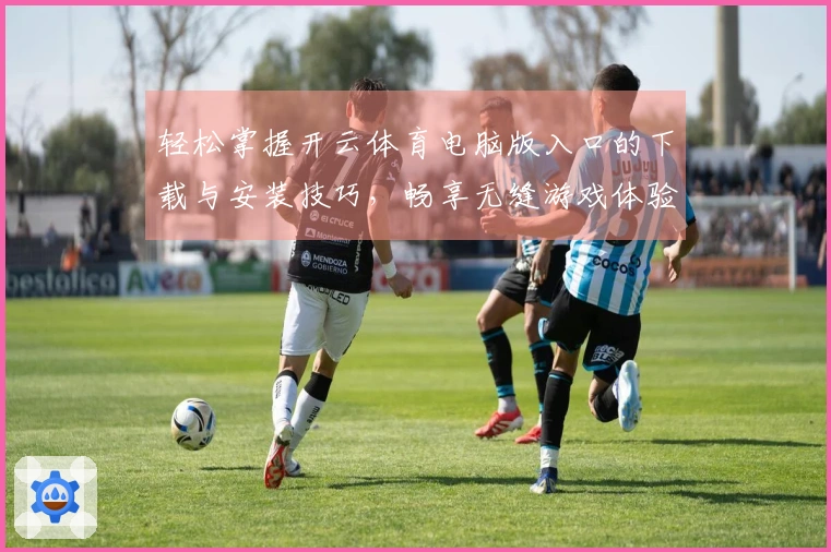 轻松掌握开云体育电脑版入口的下载与安装技巧，畅享无缝游戏体验！