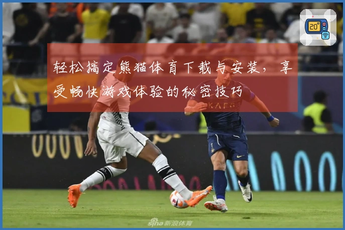 轻松搞定熊猫体育下载与安装，享受畅快游戏体验的秘密技巧