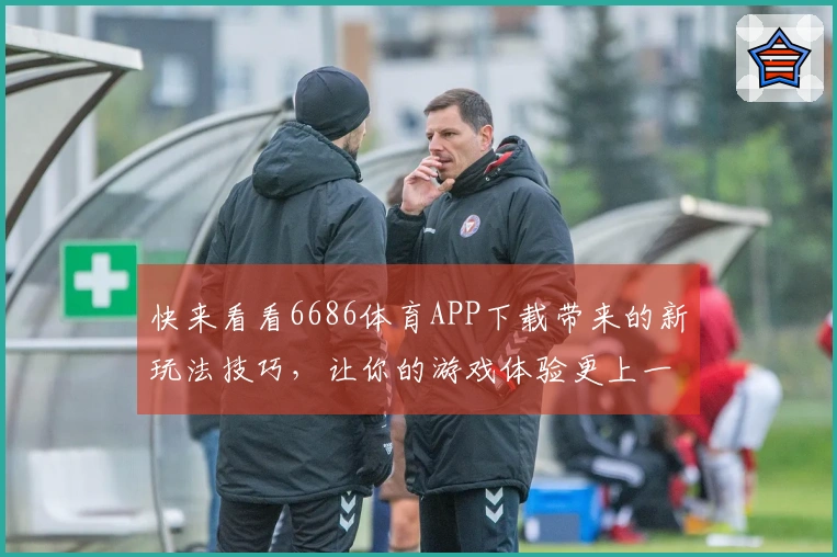 快来看看6686体育APP下载带来的新玩法技巧，让你的游戏体验更上一层楼！