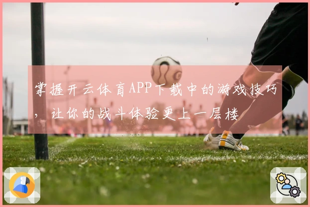 掌握开云体育APP下载中的游戏技巧，让你的战斗体验更上一层楼
