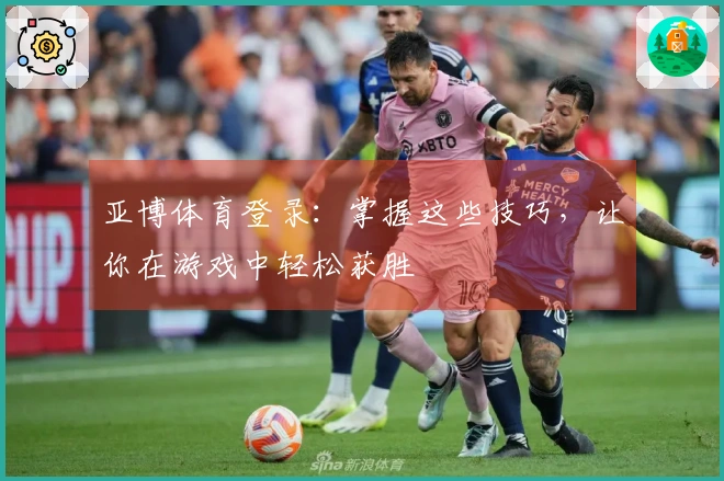 亚博体育登录：掌握这些技巧，让你在游戏中轻松获胜