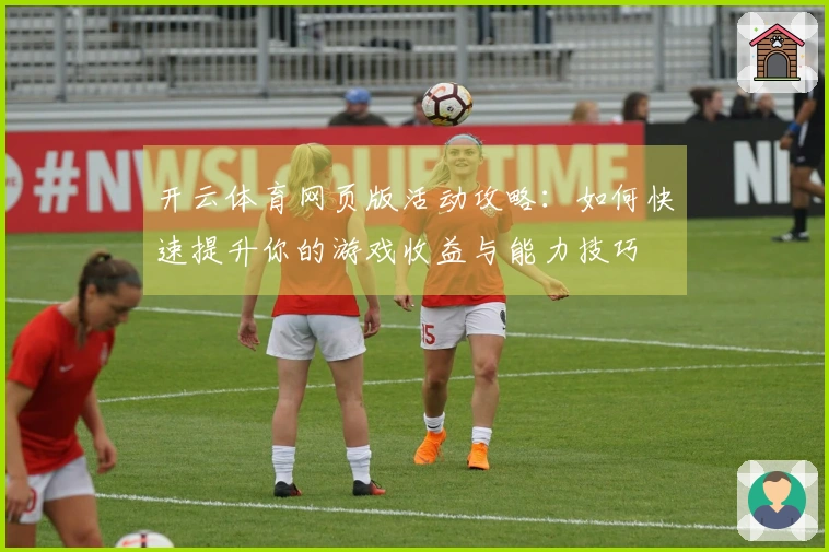 开云体育网页版活动攻略：如何快速提升你的游戏收益与能力技巧