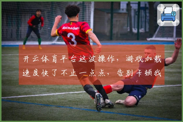 开云体育平台这波操作，游戏加载速度快了不止一点点，告别卡顿我来分享经验