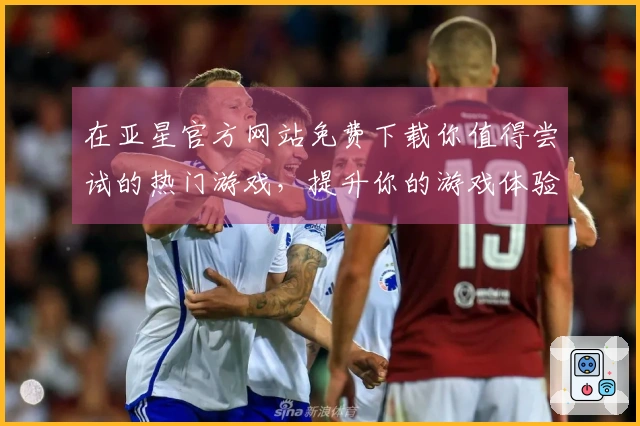 在亚星官方网站免费下载你值得尝试的热门游戏，提升你的游戏体验之旅
