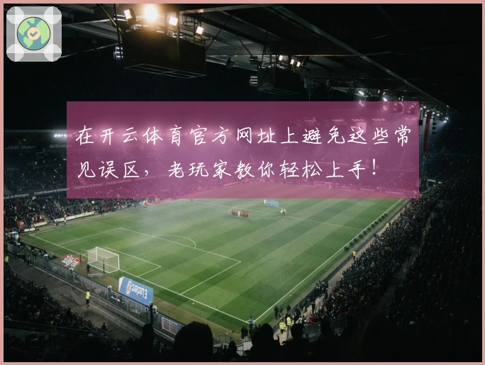 在开云体育官方网址上避免这些常见误区，老玩家教你轻松上手！