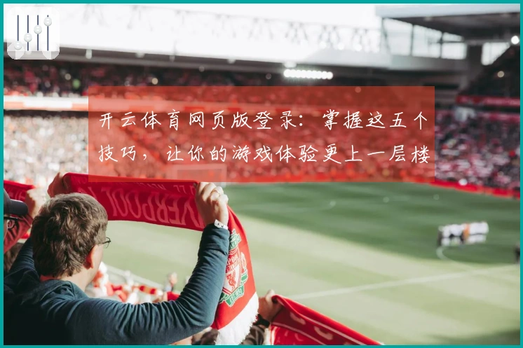 开云体育网页版登录：掌握这五个技巧，让你的游戏体验更上一层楼！