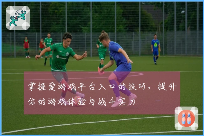 掌握爱游戏平台入口的技巧，提升你的游戏体验与战斗实力