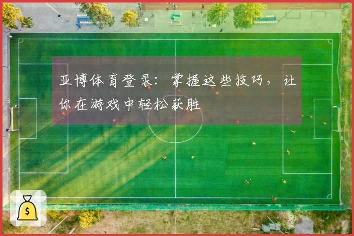 亚博体育登录：掌握这些技巧，让你在游戏中轻松获胜