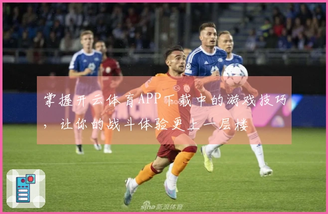 掌握开云体育APP下载中的游戏技巧，让你的战斗体验更上一层楼