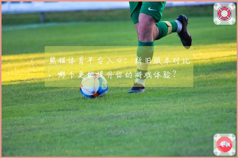 熊猫体育平台入口：新旧版本对比，哪个更能提升你的游戏体验？
