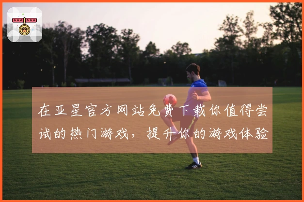 在亚星官方网站免费下载你值得尝试的热门游戏，提升你的游戏体验之旅