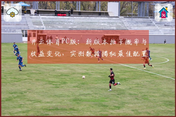 开云体育PC版：新版本抽卡概率与收益变化，实测数据揭秘最佳配置策略