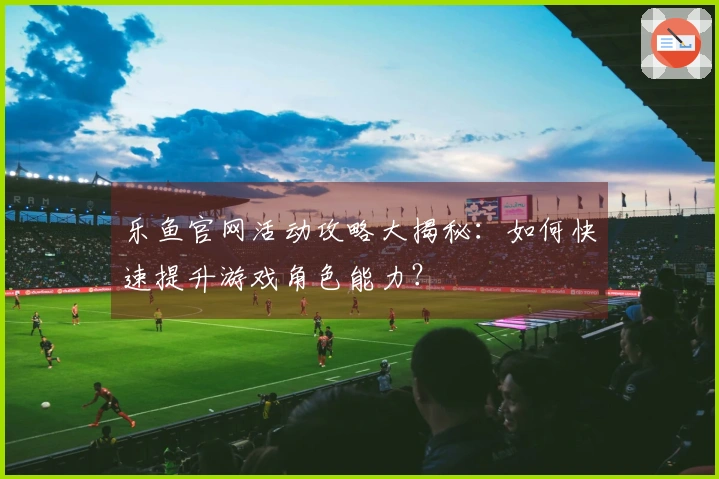 乐鱼官网活动攻略大揭秘：如何快速提升游戏角色能力？