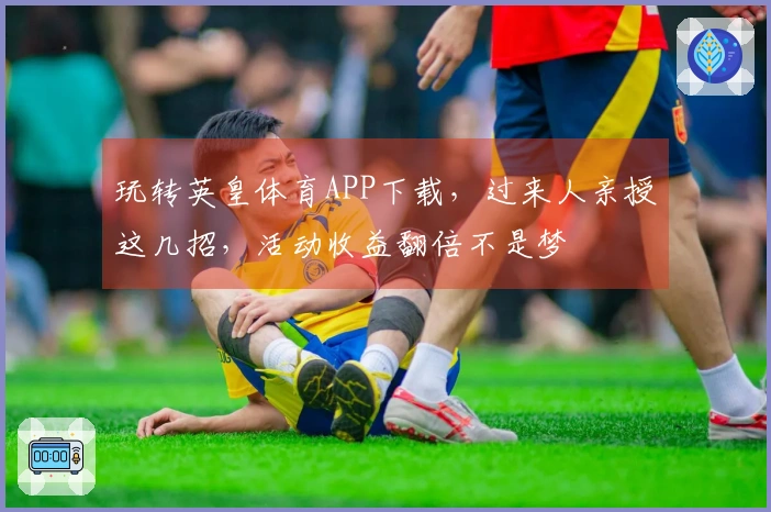 玩转英皇体育APP下载，过来人亲授这几招，活动收益翻倍不是梦