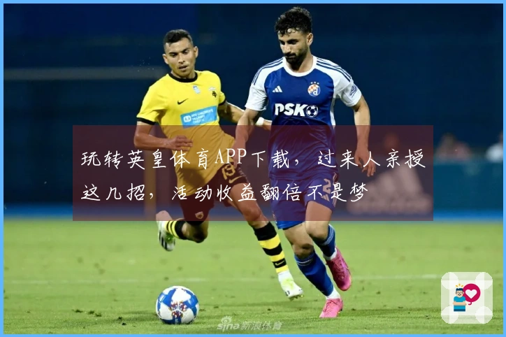 玩转英皇体育APP下载，过来人亲授这几招，活动收益翻倍不是梦
