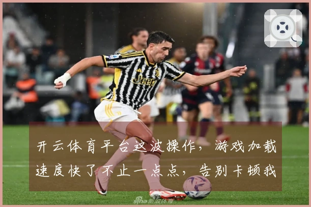 开云体育平台这波操作，游戏加载速度快了不止一点点，告别卡顿我来分享经验